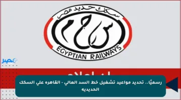 رسميًا.. تحديد مواعيد تشغيل خط السد العالي – القاهرة على السكك الحديدية